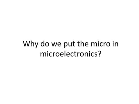Why do we put the micro in microelectronics?. Why Micro? 1.Lower Energy and Resources for Fabrication 2.Large Arrays 3.Minimally Invasive 4.Disposable.