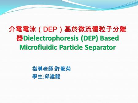 指導老師:許藝菊 學生:邱建龍 介電電泳（DEP）基於微流體粒子分離器Dielectrophoresis (DEP) Based Microfluidic Particle Separator.