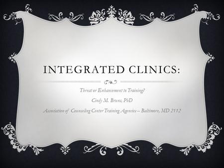 INTEGRATED CLINICS: Threat or Enhancement to Training? Cindy M. Bruns, PhD Association of Counseling Center Training Agencies – Baltimore, MD 2112.