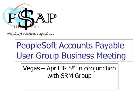 PeopleSoft Accounts Payable User Group Business Meeting Vegas – April 3- 5 th in conjunction with SRM Group.