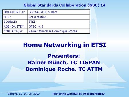 Fostering worldwide interoperabilityGeneva, 13-16 July 2009 Home Networking in ETSI Presenters: Rainer Münch, TC TISPAN Dominique Roche, TC ATTM Global.