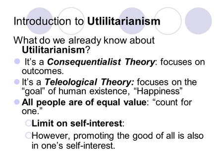 Introduction to Utlilitarianism What do we already know about Utilitarianism? It’s a Consequentialist Theory: focuses on outcomes. It’s a Teleological.