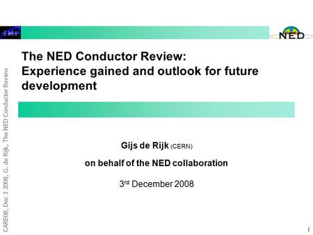 CARE08, Dec 3 2008, G. de Rijk, The NED Conductor Review 1 The NED Conductor Review: Experience gained and outlook for future development Gijs de Rijk.