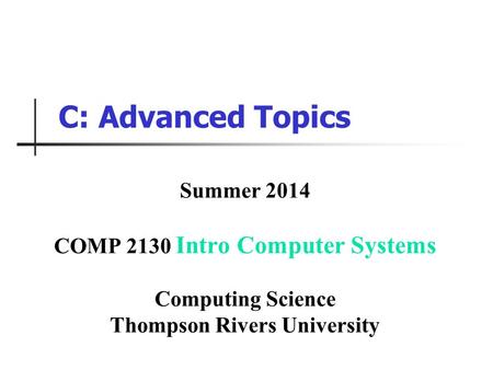 C: Advanced Topics Summer 2014 COMP 2130 Intro Computer Systems Computing Science Thompson Rivers University.
