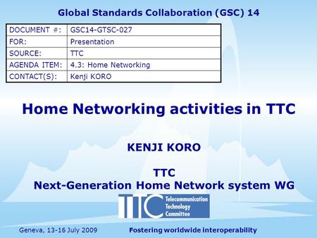 Fostering worldwide interoperabilityGeneva, 13-16 July 2009 Home Networking activities in TTC KENJI KORO TTC Next-Generation Home Network system WG Global.
