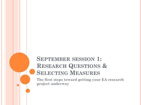 S EPTEMBER SESSION 1: R ESEARCH Q UESTIONS & S ELECTING M EASURES The first steps toward getting your EA research project underway.