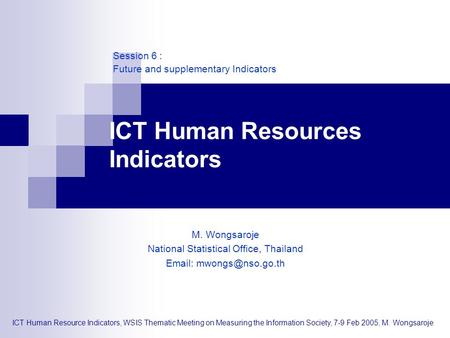 ICT Human Resource Indicators, WSIS Thematic Meeting on Measuring the Information Society, 7-9 Feb 2005, M. Wongsaroje ICT Human Resources Indicators M.