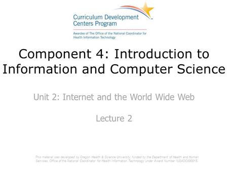 Component 4: Introduction to Information and Computer Science Unit 2: Internet and the World Wide Web Lecture 2 This material was developed by Oregon Health.