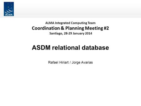 ALMA Integrated Computing Team Coordination & Planning Meeting #2 Santiago, 28-29 January 2014 ASDM relational database Rafael Hiriart / Jorge Avarias.