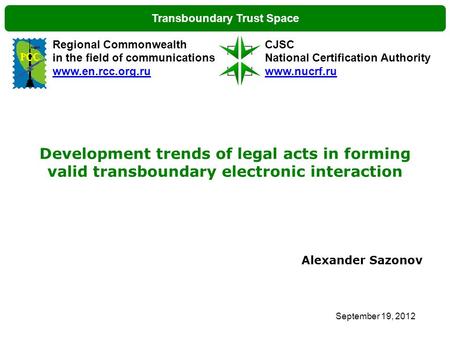Transboundary Trust Space September 19, 2012 Development trends of legal acts in forming valid transboundary electronic interaction Alexander Sazonov Regional.