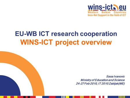 EU-WB ICT research cooperation WINS-ICT project overview Sasa Ivanovic Ministry of Education and Science 24-27 Feb 2010, IT 2010 Zabljak(ME)