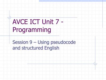 AVCE ICT Unit 7 - Programming Session 9 – Using pseudocode and structured English.