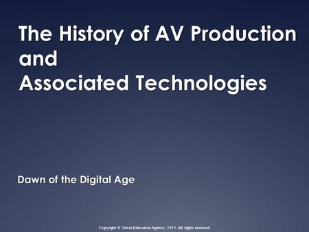The History of AV Production and Associated Technologies Dawn of the Digital Age Copyright © Texas Education Agency, 2015. All rights reserved.