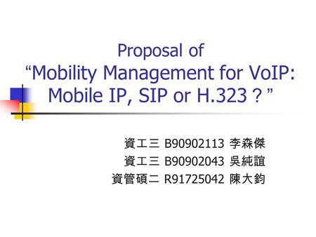 Proposal of “ Mobility Management for VoIP: Mobile IP, SIP or H.323 ？ ” 資工三 B90902113 李森傑 資工三 B90902043 吳純誼 資管碩二 R91725042 陳大鈞.