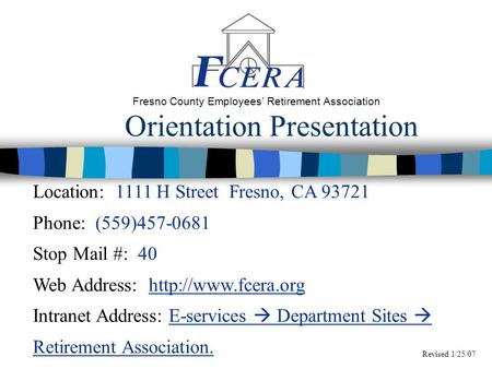 Orientation Presentation Fresno County Employees’ Retirement Association Location: 1111 H Street Fresno, CA 93721 Phone: (559)457-0681 Stop Mail #: 40.