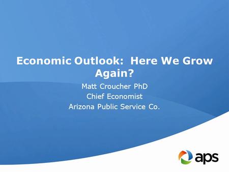 Economic Outlook: Here We Grow Again? Matt Croucher PhD Chief Economist Arizona Public Service Co.