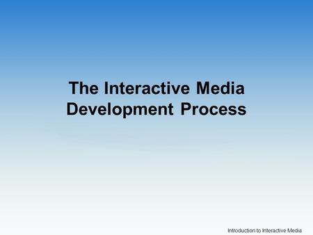 Introduction to Interactive Media The Interactive Media Development Process.