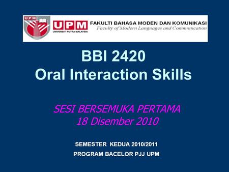 BBI 2420 Oral Interaction Skills SESI BERSEMUKA PERTAMA 18 Disember 2010 SEMESTER KEDUA 2010/2011 PROGRAM BACELOR PJJ UPM.