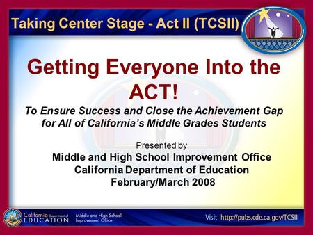 Taking Center Stage - Act II (TCSII) Getting Everyone Into the ACT! To Ensure Success and Close the Achievement Gap for All of California’s Middle Grades.