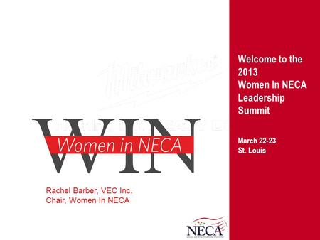 Welcome to the 2013 Women In NECA Leadership Summit March 22-23 St. Louis Rachel Barber, VEC Inc. Chair, Women In NECA.