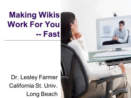 Making Wikis Work For You -- Fast Dr. Lesley Farmer California St. Univ. Long Beach.