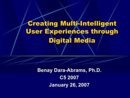 Creating Multi-Intelligent User Experiences through Digital Media Benay Dara-Abrams, Ph.D. C5 2007 January 26, 2007.