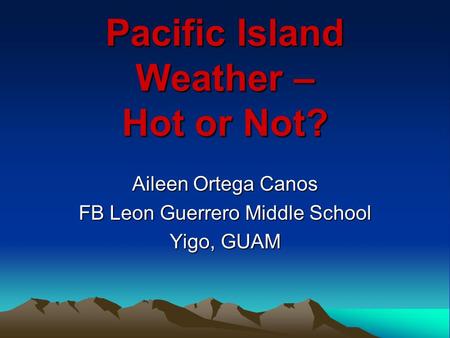 Pacific Island Weather – Hot or Not? Aileen Ortega Canos FB Leon Guerrero Middle School Yigo, GUAM.