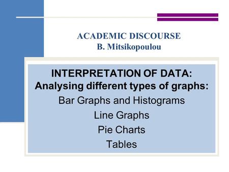 ACADEMIC DISCOURSE B. Mitsikopoulou INTERPRETATION OF DATA: Analysing different types of graphs: Bar Graphs and Histograms Line Graphs Pie Charts Tables.