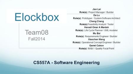Elockbox Team08 Fall2014 Jian Lei Role(s): Project Manager / Builder Da Lu Role(s): Prototyper / System/Software Architect Cheng Role(s):Feasibility Analyst.
