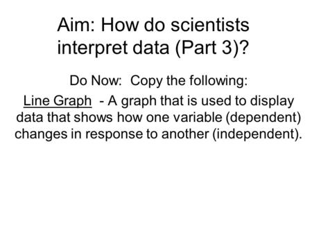 Aim: How do scientists interpret data (Part 3)? Do Now: Copy the following: Line Graph - A graph that is used to display data that shows how one variable.