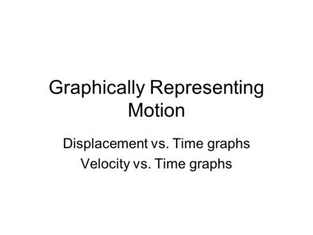 Graphically Representing Motion Displacement vs. Time graphs Velocity vs. Time graphs.