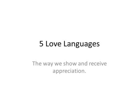 5 Love Languages The way we show and receive appreciation.