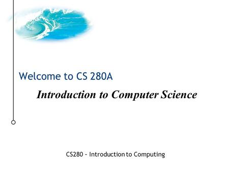 CS280 – Introduction to Computing Welcome to CS 280A Introduction to Computer Science.