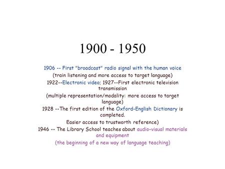 1900 - 1950 1906 -- First broadcast radio signal with the human voice (train listening and more access to target language) 1922--Electronic video; 1927--First.