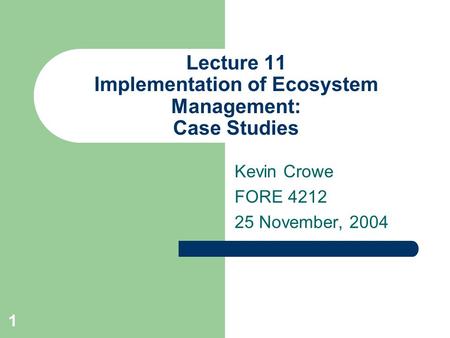 1 Lecture 11 Implementation of Ecosystem Management: Case Studies Kevin Crowe FORE 4212 25 November, 2004.