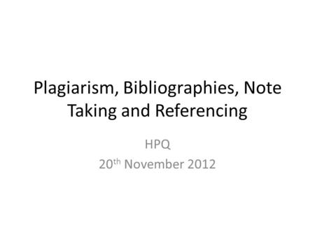 Plagiarism, Bibliographies, Note Taking and Referencing HPQ 20 th November 2012.