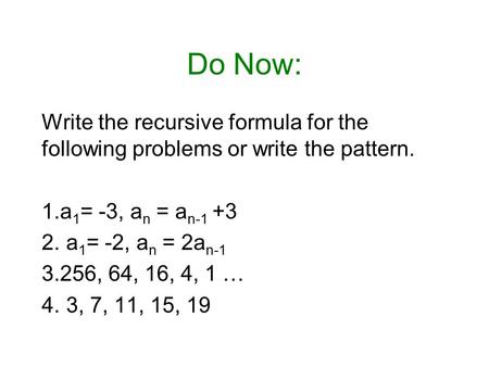 Do Now: Write the recursive formula for the following problems or write the pattern. 1.a 1 = -3, a n = a n-1 +3 2. a 1 = -2, a n = 2a n-1 3.256, 64, 16,