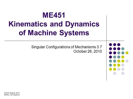 ME451 Kinematics and Dynamics of Machine Systems Singular Configurations of Mechanisms 3.7 October 26, 2010 © Dan Negrut, 2010 ME451, UW-Madison TexPoint.
