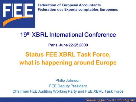 Standing for trust and integrity 19 th XBRL International Conference Paris, June 22-25 2009 Status FEE XBRL Task Force, what is happening around Europe.