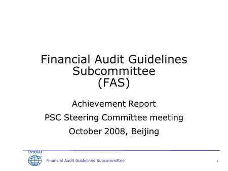 Financial Audit Guidelines Subcommittee Financial Audit Guidelines Subcommittee (FAS) Achievement Report PSC Steering Committee meeting October 2008, Beijing.