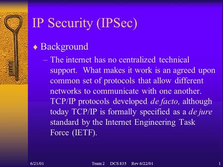 6/21/01Team 2 DCS 835 Rev 6/22/011 IP Security (IPSec)  Background –The internet has no centralized technical support. What makes it work is an agreed.