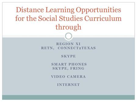 REGION XI RETN, CONNECT2TEXAS SKYPE SMART PHONES SKYPE, FRING VIDEO CAMERA INTERNET Distance Learning Opportunities for the Social Studies Curriculum through.