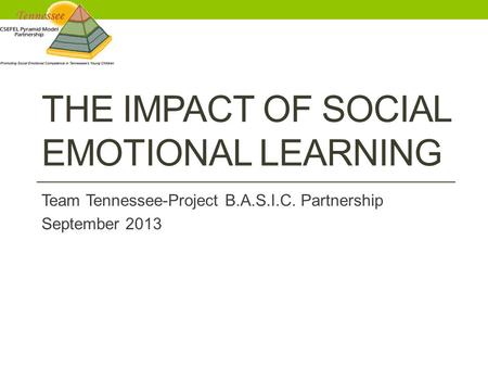 THE IMPACT OF SOCIAL EMOTIONAL LEARNING Team Tennessee-Project B.A.S.I.C. Partnership September 2013.