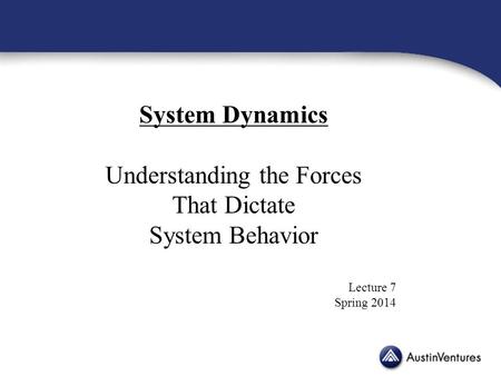System Dynamics Understanding the Forces That Dictate System Behavior Lecture 7 Spring 2014.