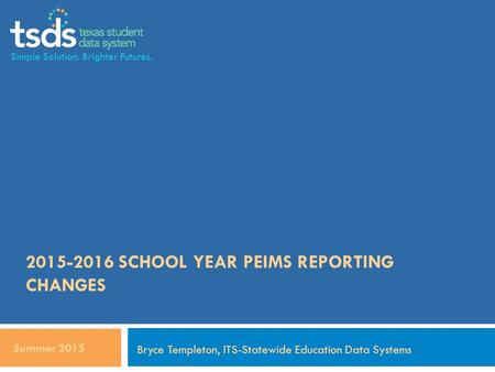 2015-2016 SCHOOL YEAR PEIMS REPORTING CHANGES Summer 2015 Bryce Templeton, ITS-Statewide Education Data Systems Simple Solution. Brighter Futures.