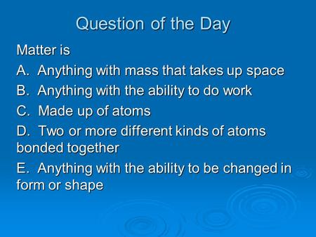 Question of the Day Matter is A. Anything with mass that takes up space B. Anything with the ability to do work C. Made up of atoms D. Two or more different.