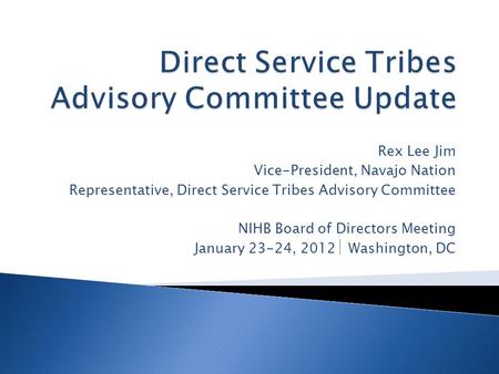 Rex Lee Jim Vice-President, Navajo Nation Representative, Direct Service Tribes Advisory Committee NIHB Board of Directors Meeting January 23-24, 2012.
