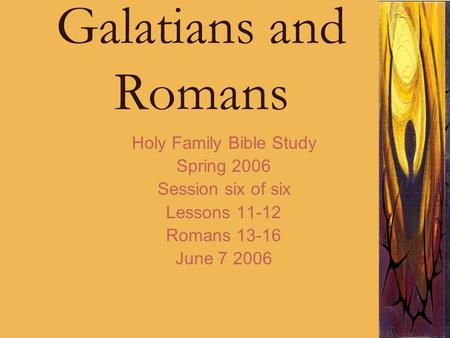 Galatians and Romans Holy Family Bible Study Spring 2006 Session six of six Lessons 11-12 Romans 13-16 June 7 2006.