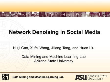 Data Mining and Machine Learning Lab Network Denoising in Social Media Huiji Gao, Xufei Wang, Jiliang Tang, and Huan Liu Data Mining and Machine Learning.