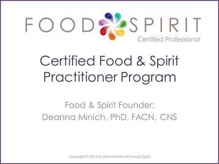 Certified Food & Spirit Practitioner Program Food & Spirit Founder: Deanna Minich, PhD, FACN, CNS Copyright © 2014 by Deanna Minich/Food & Spirit.